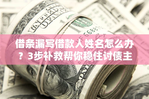 北京借条漏写借款人姓名怎么办？3步补救帮你稳住讨债主动权