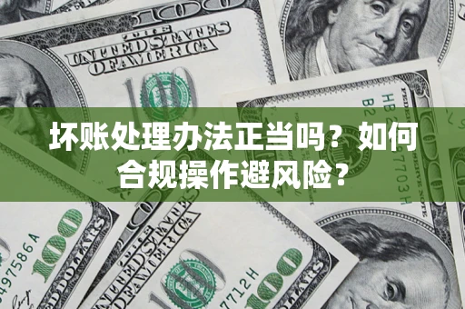 北京坏账处理办法正当吗？如何合规操作避风险？