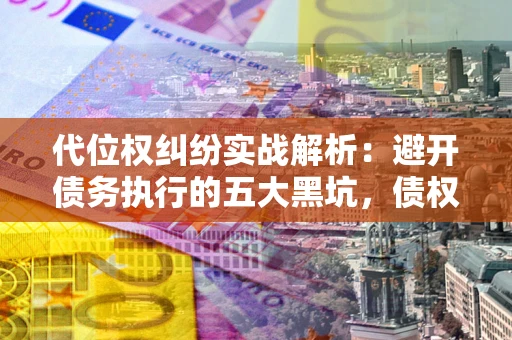北京代位权纠纷实战解析：避开债务执行的五大黑坑，债权人必看指南