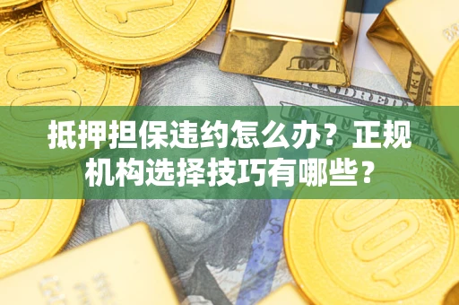 北京抵押担保违约怎么办？正规机构选择技巧有哪些？