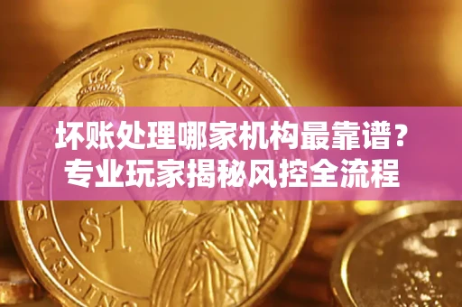 北京坏账处理哪家机构最靠谱？专业玩家揭秘风控全流程