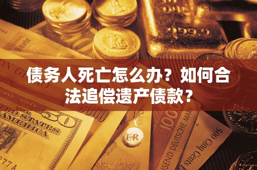 北京债务人死亡怎么办？如何合法追偿遗产债款？