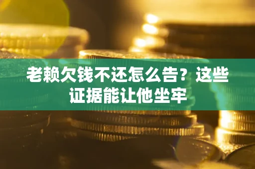 北京老赖欠钱不还怎么告？这些证据能让他坐牢