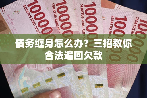 北京债务缠身怎么办？三招教你合法追回欠款