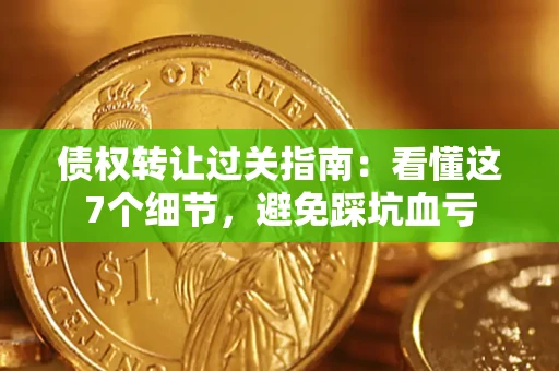 北京债权转让过关指南：看懂这7个细节，避免踩坑血亏