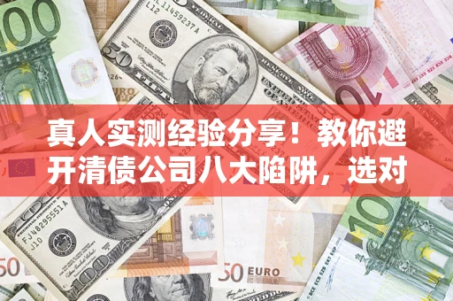 北京真人实测经验分享！教你避开清债公司八大陷阱，选对机构少走十年弯路
