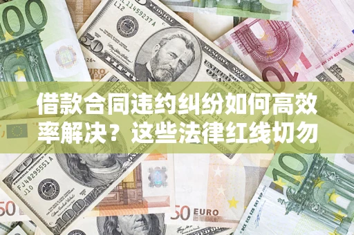 北京借款合同违约纠纷如何高效率解决？这些法律红线切勿触碰