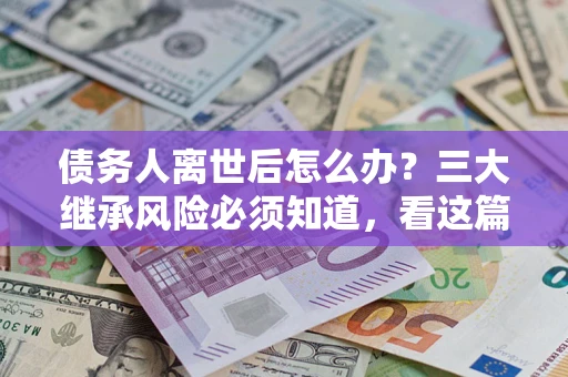 北京债务人离世后怎么办？三大继承风险必须知道，看这篇就够了