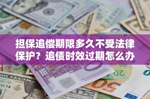 北京担保追偿期限多久不受法律保护？追债时效过期怎么办？