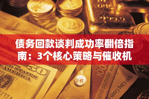 北京债务回款谈判成功率翻倍指南：3个核心策略与催收机构避坑法则
