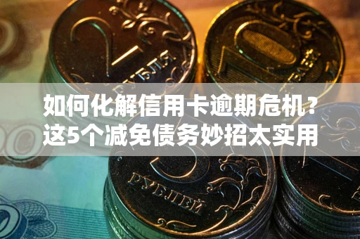 北京如何化解信用卡逾期危机？这5个减免债务妙招太实用
