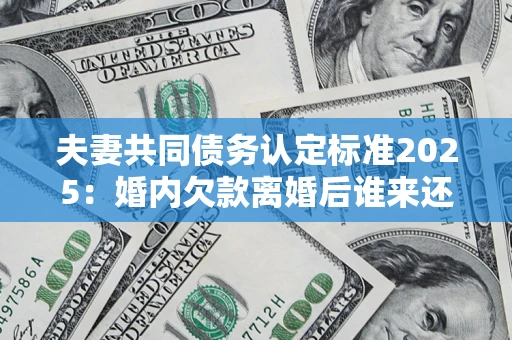 北京夫妻共同债务认定标准2025:婚内欠款离婚后谁来还? 北京夫妻共同债务认定标准2025:婚内欠款离婚后谁来还?