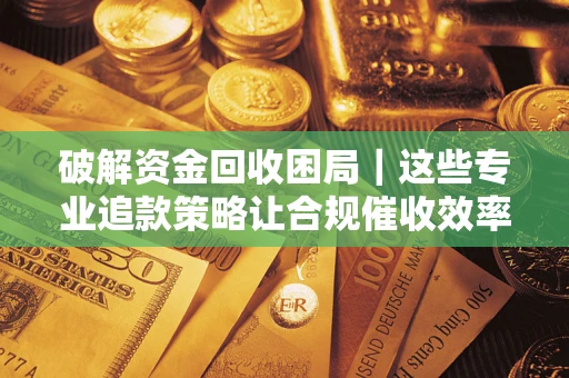 北京破解资金回收困局｜这些专业追款策略让合规催收效率翻倍