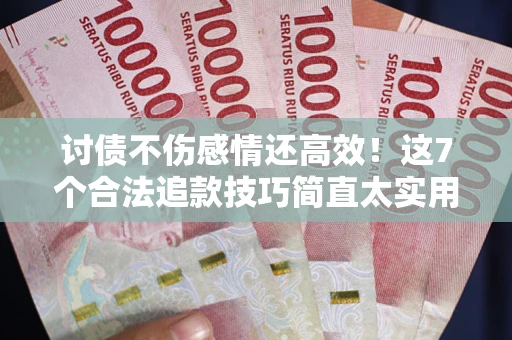 北京讨债不伤感情还高效！这7个合法追款技巧简直太实用