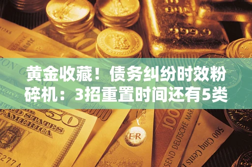北京黄金收藏！债务纠纷时效粉碎机：3招重置时间还有5类不设年限的特殊债务