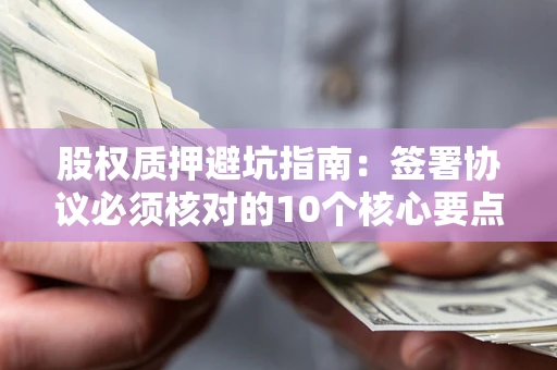 北京股权质押避坑指南:签署协议必须核对的10个核心要点 北京股权质押避坑指南:签署协议必须核对的10个核心要点