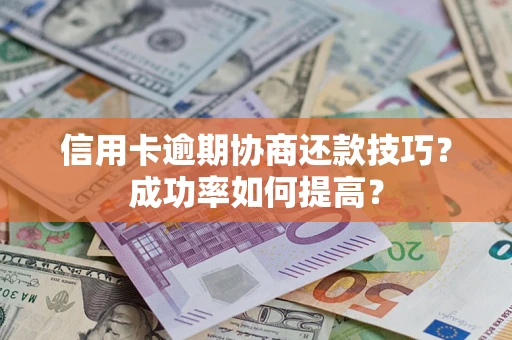 北京信用卡逾期协商还款技巧？成功率如何提高？