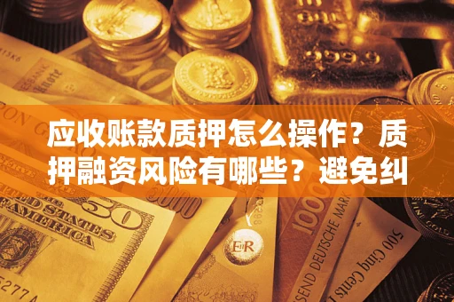 北京应收账款质押怎么操作？质押融资风险有哪些？避免纠纷高效融资技巧