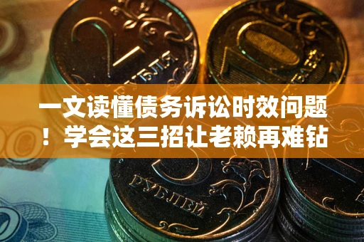 北京一文读懂债务诉讼时效问题！学会这三招让老赖再难钻空子
