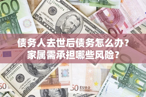 北京债务人去世后债务怎么办？家属需承担哪些风险？