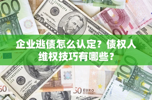 北京企业逃债怎么认定？债权人维权技巧有哪些？