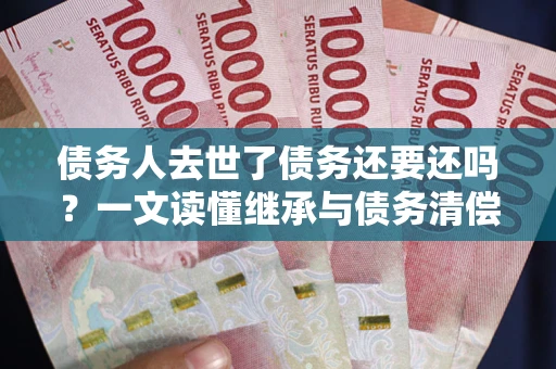北京债务人去世了债务还要还吗？一文读懂继承与债务清偿