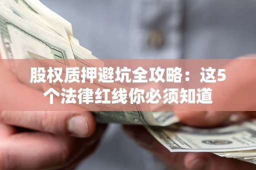 北京股权质押避坑全攻略：这5个法律红线你必须知道