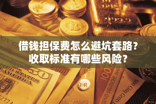 北京借钱担保费怎么避坑套路?收取标准有哪些风险? 北京借钱担保费怎么避坑套路?收取标准有哪些风险?