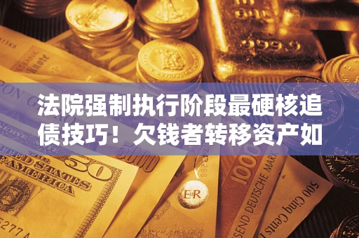 北京法院强制执行阶段最硬核追债技巧！欠钱者转移资产如何破解？