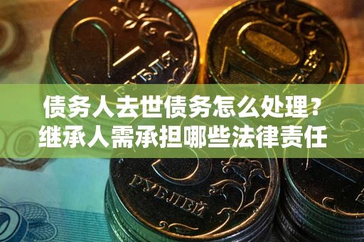 北京债务人去世债务怎么处理？继承人需承担哪些法律责任？