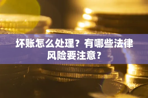 北京坏账怎么处理？有哪些法律风险要注意？
