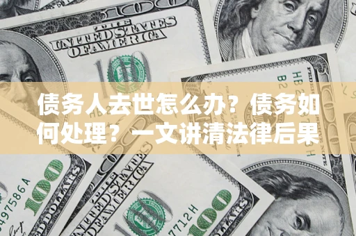 北京债务人去世怎么办？债务如何处理？一文讲清法律后果