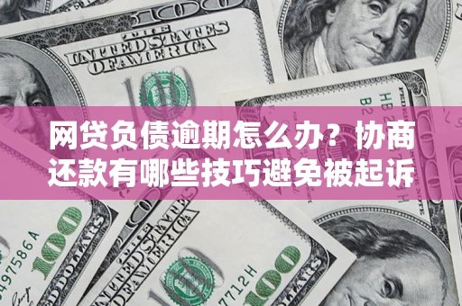 北京网贷负债逾期怎么办？协商还款有哪些技巧避免被起诉？