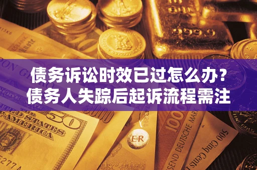 北京债务诉讼时效已过怎么办？债务人失踪后起诉流程需注意什么？