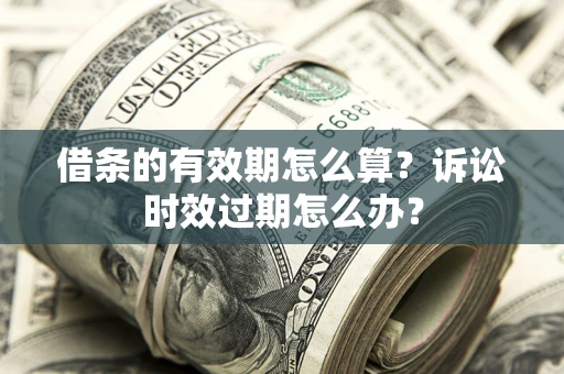 北京借条的有效期怎么算？诉讼时效过期怎么办？
