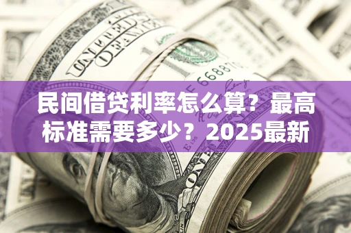 北京民间借贷利率怎么算？最高标准需要多少？2025最新避坑指南