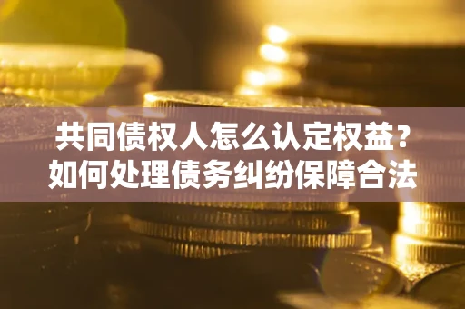 北京共同债权人怎么认定权益？如何处理债务纠纷保障合法权益？