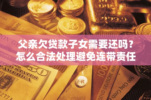 北京父亲欠贷款子女需要还吗？怎么合法处理避免连带责任？