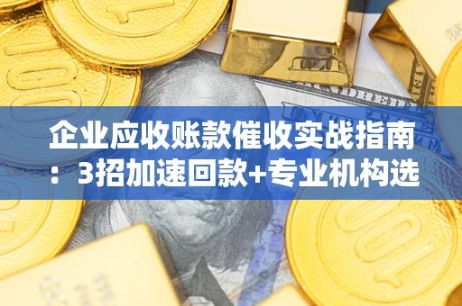 北京企业应收账款催收实战指南：3招加速回款+专业机构选择避坑
