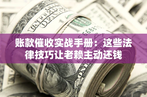 北京账款催收实战手册：这些法律技巧让老赖主动还钱