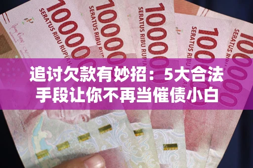 北京追讨欠款有妙招：5大合法手段让你不再当催债小白