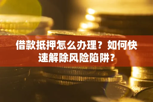 北京借款抵押怎么办理？如何快速解除风险陷阱？