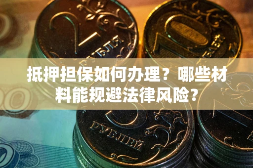 北京抵押担保如何办理？哪些材料能规避法律风险？