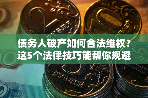 北京债务人破产如何合法维权？这5个法律技巧能帮你规避风险