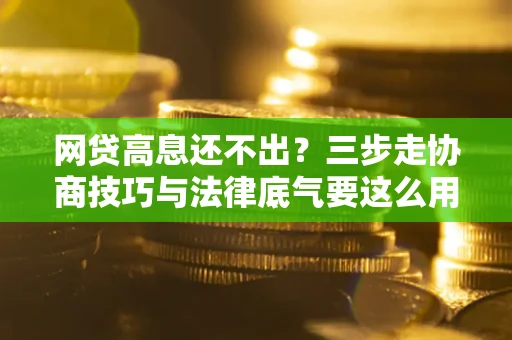 北京网贷高息还不出？三步走协商技巧与法律底气要这么用