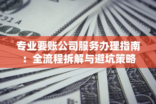 北京专业要账公司服务办理指南：全流程拆解与避坑策略