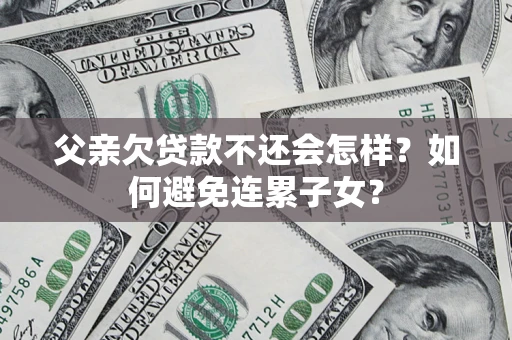北京父亲欠贷款不还会怎样？如何避免连累子女？