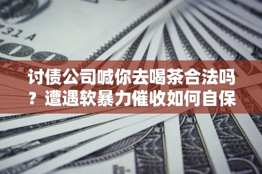 北京讨债公司喊你去喝茶合法吗？遭遇软暴力催收如何自保？