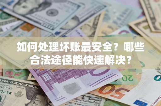 北京如何处理坏账最安全？哪些合法途径能快速解决？
