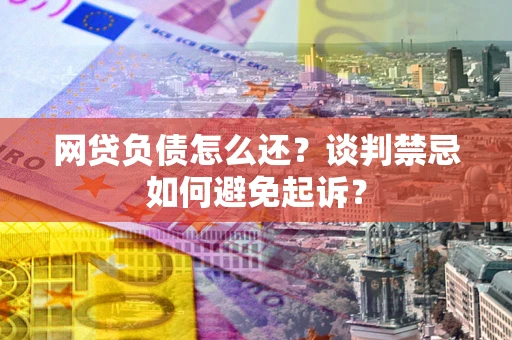 北京网贷负债怎么还？谈判禁忌如何避免起诉？